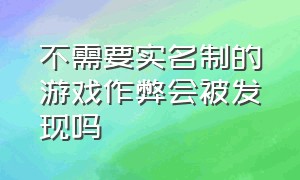 不需要实名制的游戏作弊会被发现吗（怎么把自己实名认证的游戏给禁止）