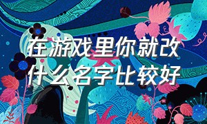 在游戏里你就改什么名字比较好