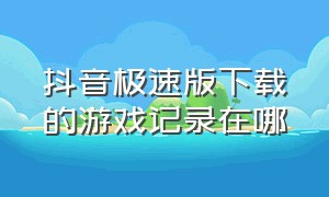 抖音极速版下载的游戏记录在哪