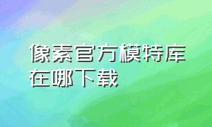 像素官方模特库在哪下载（像素官方模特库在哪下载安装）