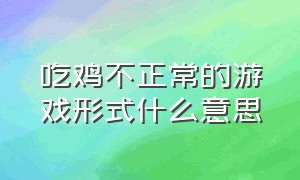 吃鸡不正常的游戏形式什么意思