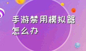 手游禁用模拟器怎么办（怎么让手游检测不出我在用模拟器）