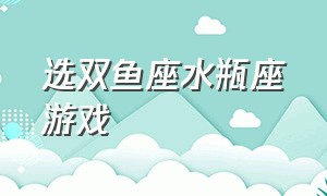 选双鱼座水瓶座游戏