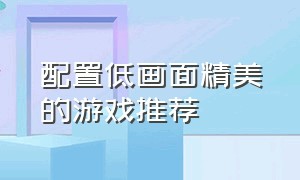 配置低画面精美的游戏推荐（画面最好配置低的游戏）