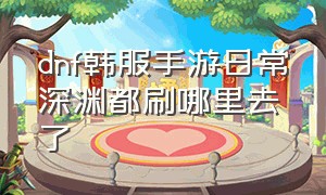 dnf韩服手游日常深渊都刷哪里去了