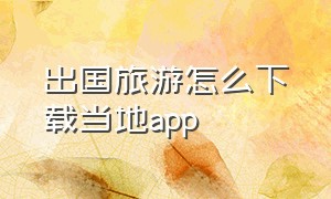 出国旅游怎么下载当地app