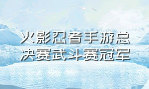 火影忍者手游总决赛武斗赛冠军