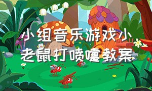 小组音乐游戏小老鼠打喷嚏教案（幼儿园音乐游戏小老鼠打喷嚏）