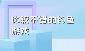 比较不错的钓鱼游戏（好玩的最新出来的钓鱼游戏）