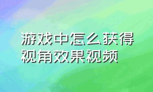 游戏中怎么获得视角效果视频（游戏视频怎么弄个人视角）