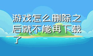 游戏怎么删除之后就不能再下载了