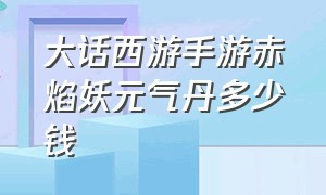 大话西游手游赤焰妖元气丹多少钱（大话西游手游官方官网）