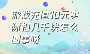 游戏充值10元实际扣几千块怎么回事呀