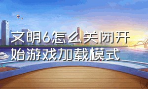 文明6怎么关闭开始游戏加载模式