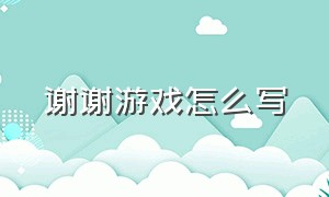 谢谢游戏怎么写