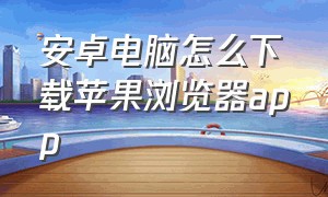 安卓电脑怎么下载苹果浏览器app