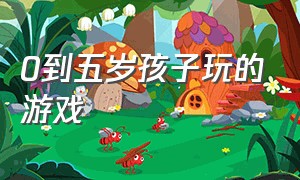 0到五岁孩子玩的游戏（5-6岁孩子玩的游戏）