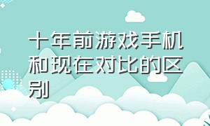 十年前游戏手机和现在对比的区别