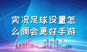 实况足球设置怎么调会更好手游