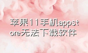 苹果11手机appstore无法下载软件（苹果appstore下载软件卡住）