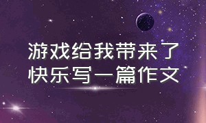 游戏给我带来了快乐写一篇作文（游戏让我感到快乐500字作文）