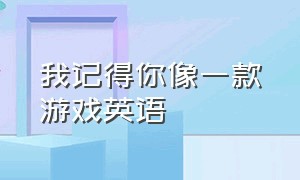 我记得你像一款游戏英语