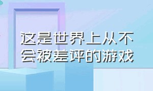 这是世界上从不会被差评的游戏