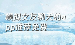 模拟女友聊天的app推荐免费