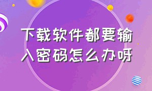 下载软件都要输入密码怎么办呀（下载软件要输入密码太麻烦怎么办）