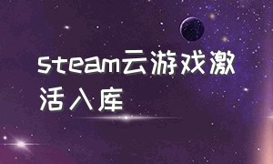 steam云游戏激活入库（steam云游戏数据下载到哪里）