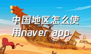 中国地区怎么使用naver app