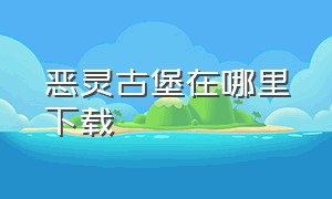 恶灵古堡在哪里下载