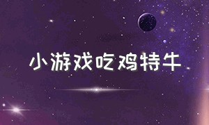 小游戏吃鸡特牛（我吃鸡特牛小游戏打开方法）