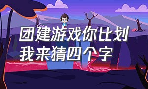 团建游戏你比划我来猜四个字