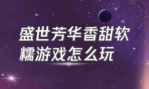 盛世芳华香甜软糯游戏怎么玩