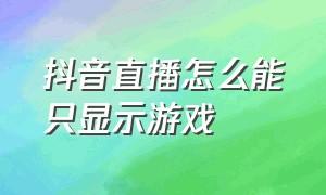 抖音直播怎么能只显示游戏