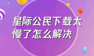 星际公民下载太慢了怎么解决