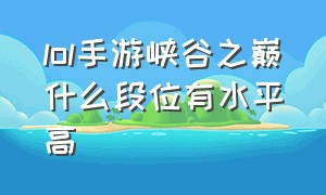 lol手游峡谷之巅什么段位有水平高（lol手游峡谷之巅一般什么段位）