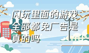 闪玩里面的游戏全部都免广告是真的吗