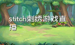 stitch刺绣游戏直播（stitch刺绣游戏怎么自己订阅）