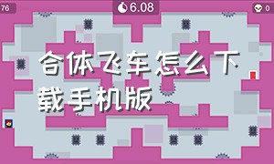 合体飞车怎么下载手机版（QQ飞车视频怎么下载到手机）