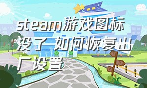 steam游戏图标没了 如何恢复出厂设置（steam游戏桌面图标不见了怎么办）