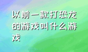 以前一款打恐龙的游戏叫什么游戏（打恐龙的街机游戏叫什么名）