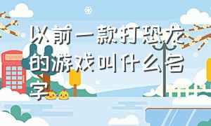 以前一款打恐龙的游戏叫什么名字