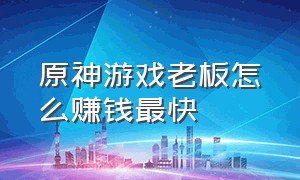 原神游戏老板怎么赚钱最快