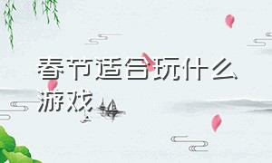 春节适合玩什么游戏（春节活动游戏大全）