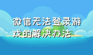 微信无法登录游戏的解决办法