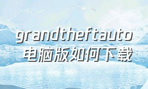 grandtheftauto 电脑版如何下载