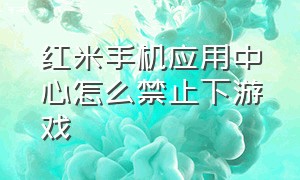 红米手机应用中心怎么禁止下游戏（红米手机的游戏服务怎么禁用）