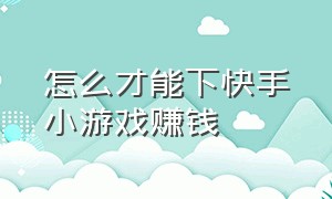 怎么才能下快手小游戏赚钱（快手怎么开通小游戏赚收益）